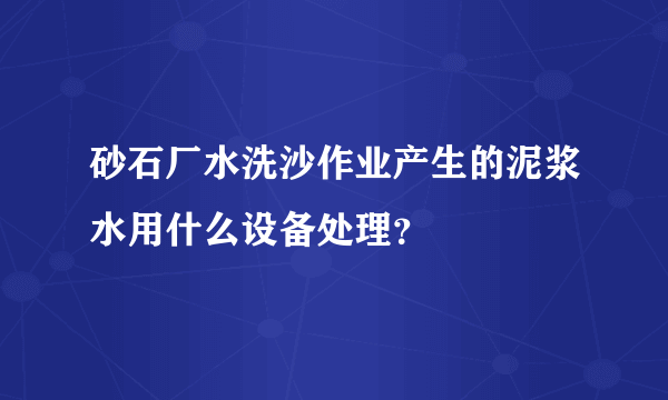 砂石厂水洗沙作业产生的泥浆水用什么设备处理？