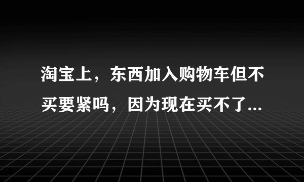 淘宝上，东西加入购物车但不买要紧吗，因为现在买不了，但是过半个月就有钱买了。想保留不被人买走？