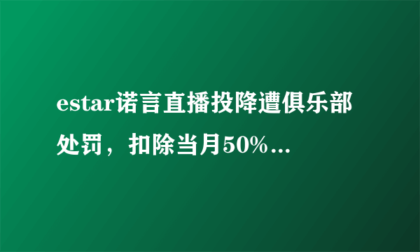 estar诺言直播投降遭俱乐部处罚，扣除当月50%工资和全部绩效，会影响秋季赛的发挥吗？