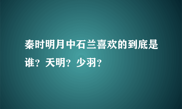 秦时明月中石兰喜欢的到底是谁？天明？少羽？