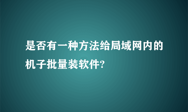 是否有一种方法给局域网内的机子批量装软件?