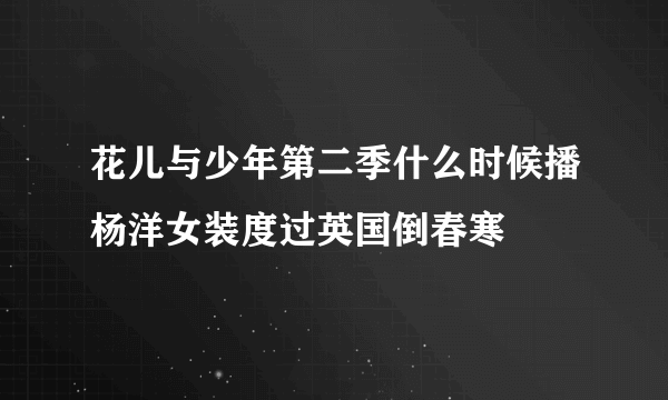 花儿与少年第二季什么时候播杨洋女装度过英国倒春寒