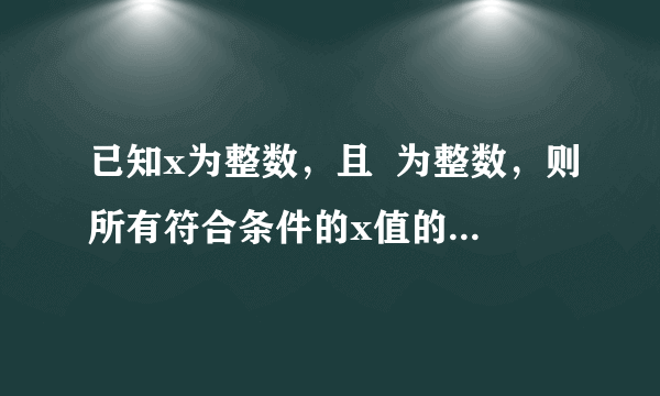 已知x为整数，且  为整数，则所有符合条件的x值的和为________．