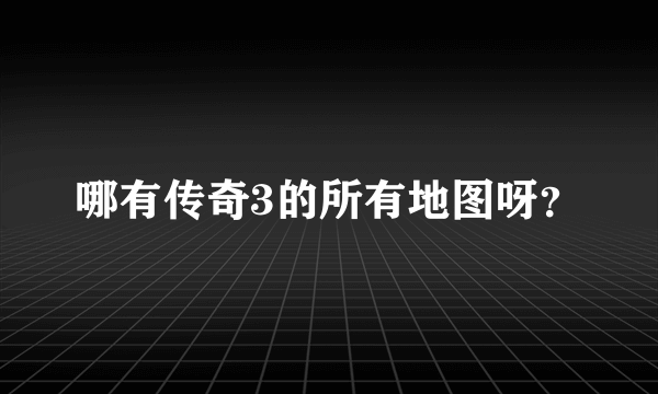 哪有传奇3的所有地图呀？