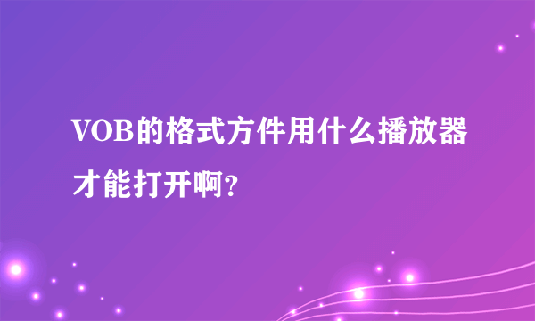 VOB的格式方件用什么播放器才能打开啊？