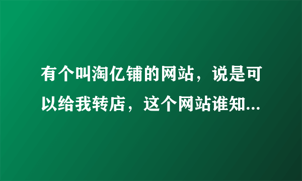 有个叫淘亿铺的网站，说是可以给我转店，这个网站谁知道? 靠谱吗？