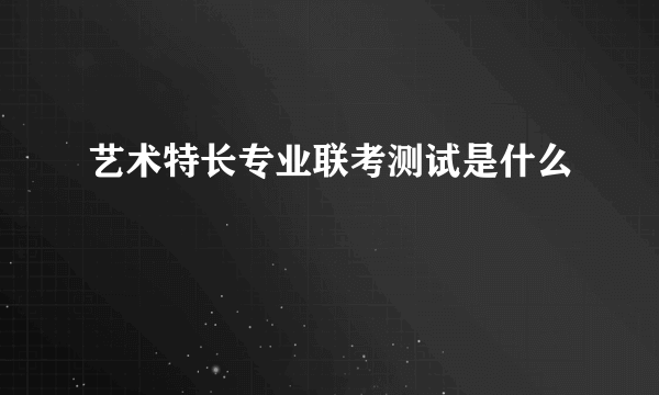 艺术特长专业联考测试是什么