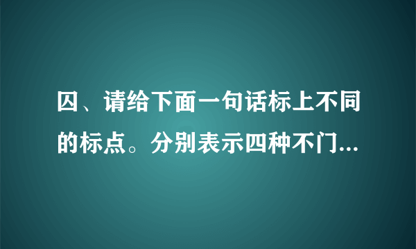 囚、请给下面一句话标上不同的标点。分别表示四种不门的1(◆5杨凡董南练球去你去不去。。。''！。`1.