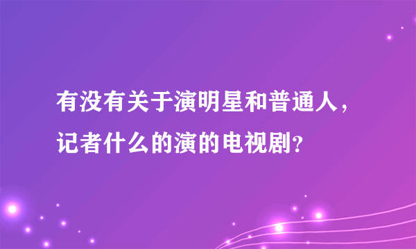 有没有关于演明星和普通人，记者什么的演的电视剧？