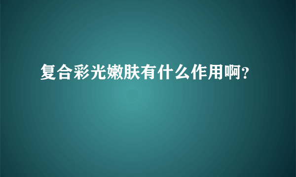 复合彩光嫩肤有什么作用啊？