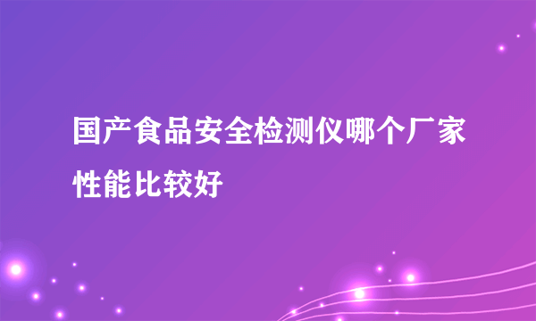 国产食品安全检测仪哪个厂家性能比较好