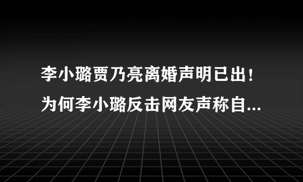 李小璐贾乃亮离婚声明已出！为何李小璐反击网友声称自己不是渣女？