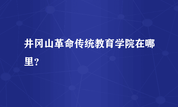 井冈山革命传统教育学院在哪里？