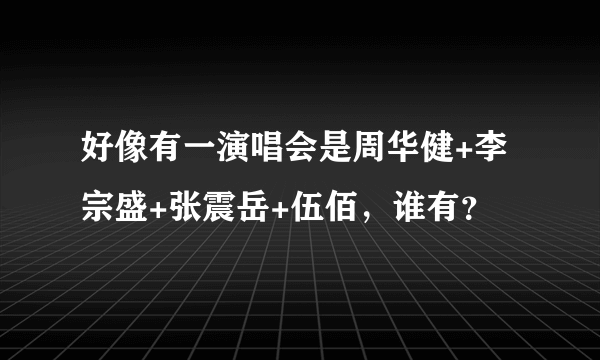 好像有一演唱会是周华健+李宗盛+张震岳+伍佰，谁有？