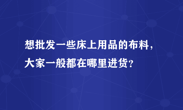 想批发一些床上用品的布料，大家一般都在哪里进货？