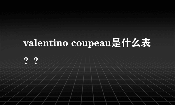 valentino coupeau是什么表？？