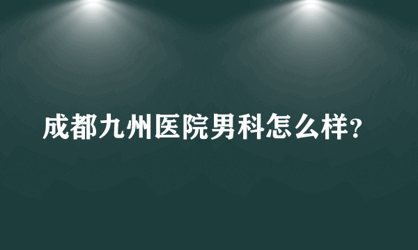 成都九州医院男科怎么样？