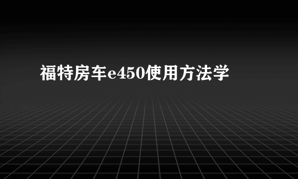 福特房车e450使用方法学