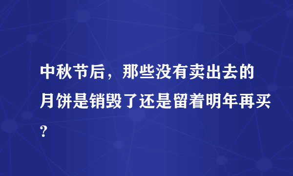 中秋节后，那些没有卖出去的月饼是销毁了还是留着明年再买？