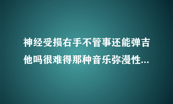 神经受损右手不管事还能弹吉他吗很难得那种音乐弥漫性...