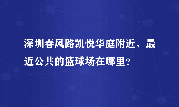 深圳春风路凯悦华庭附近，最近公共的篮球场在哪里？