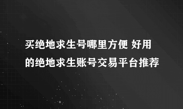 买绝地求生号哪里方便 好用的绝地求生账号交易平台推荐