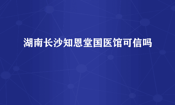 湖南长沙知恩堂国医馆可信吗