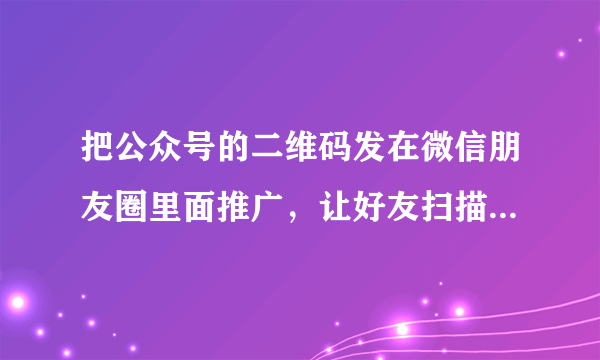 把公众号的二维码发在微信朋友圈里面推广，让好友扫描二维码关注公众号，这样会被识别为恶意营销吗