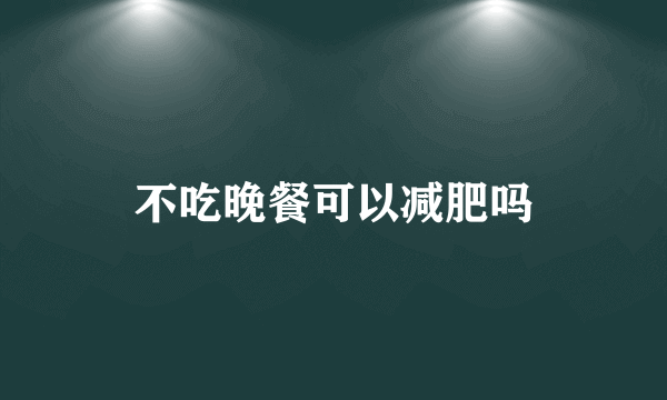 不吃晚餐可以减肥吗