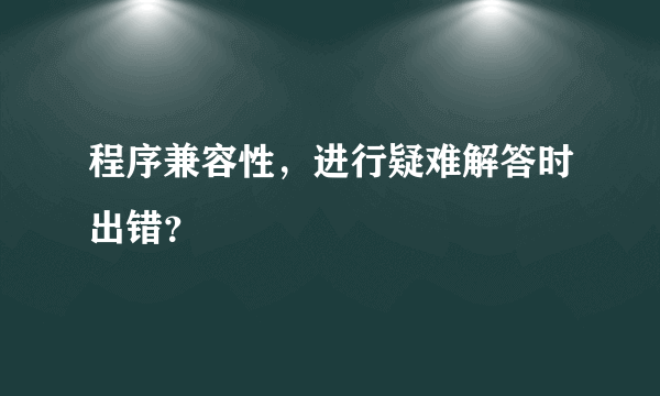 程序兼容性，进行疑难解答时出错？