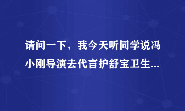 请问一下，我今天听同学说冯小刚导演去代言护舒宝卫生巾是真的吗？