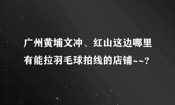 广州黄埔文冲、红山这边哪里有能拉羽毛球拍线的店铺~~？