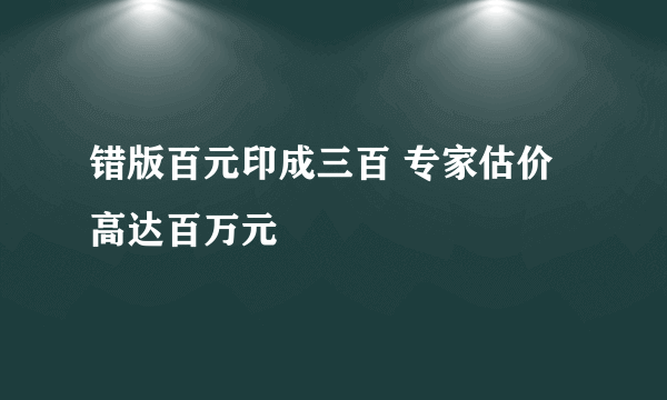 错版百元印成三百 专家估价高达百万元