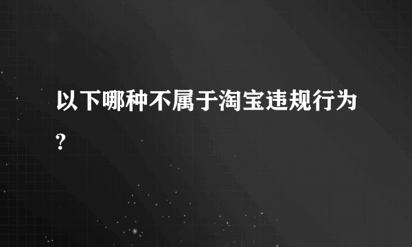 以下哪种不属于淘宝违规行为?