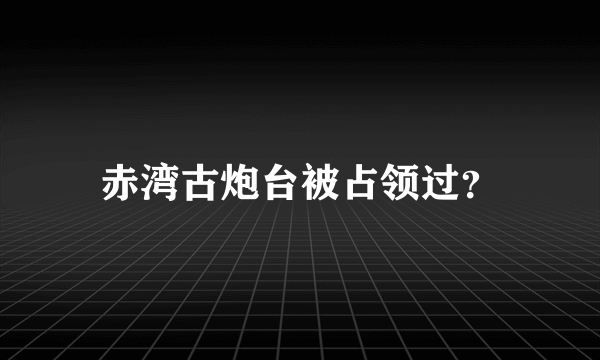 赤湾古炮台被占领过？