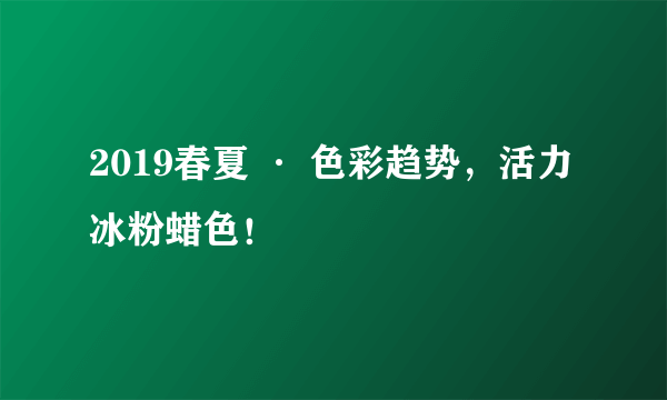 2019春夏 · 色彩趋势，活力冰粉蜡色！