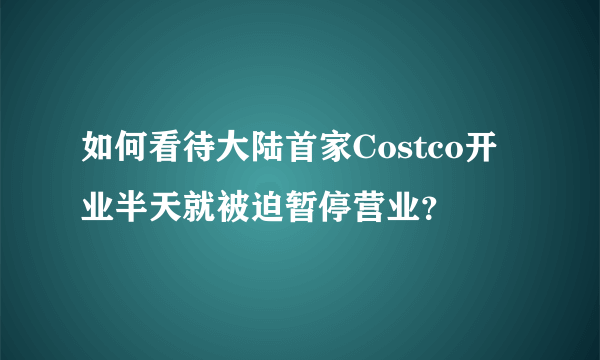 如何看待大陆首家Costco开业半天就被迫暂停营业？