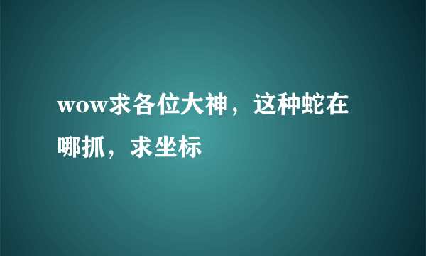 wow求各位大神，这种蛇在哪抓，求坐标