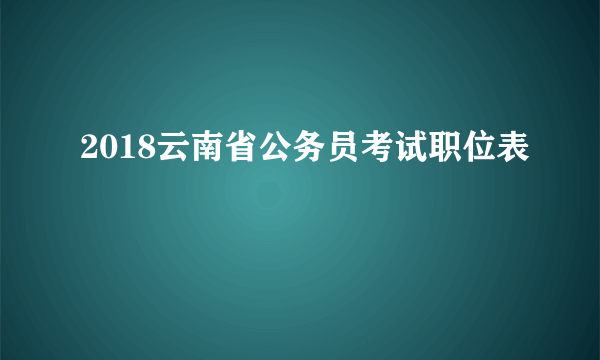 2018云南省公务员考试职位表