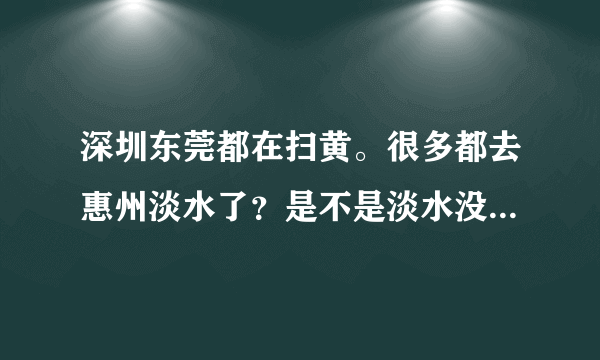 深圳东莞都在扫黄。很多都去惠州淡水了？是不是淡水没有扫黄呢？