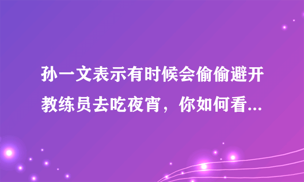 孙一文表示有时候会偷偷避开教练员去吃夜宵，你如何看待此事？