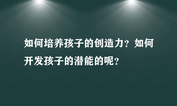 如何培养孩子的创造力？如何开发孩子的潜能的呢？