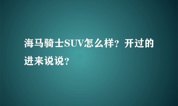 海马骑士SUV怎么样？开过的进来说说？