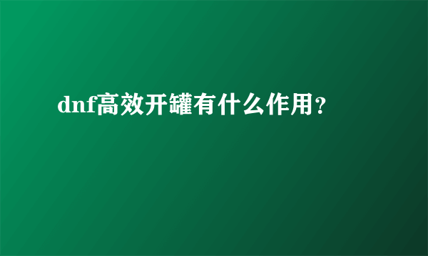 dnf高效开罐有什么作用？