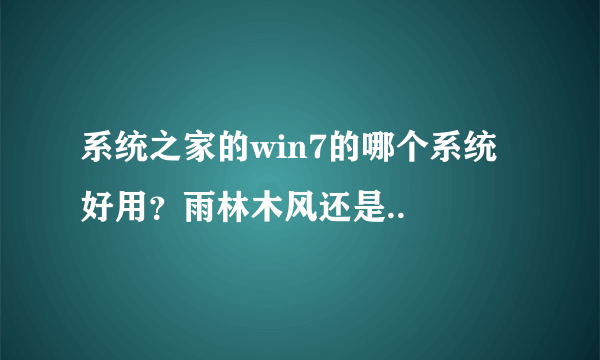 系统之家的win7的哪个系统好用？雨林木风还是..