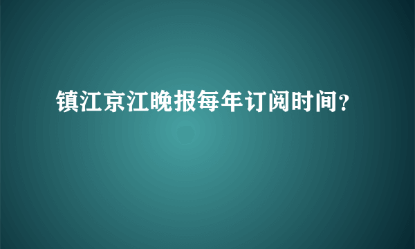 镇江京江晚报每年订阅时间？