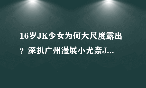 16岁JK少女为何大尺度露出？深扒广州漫展小尤奈JK事件！