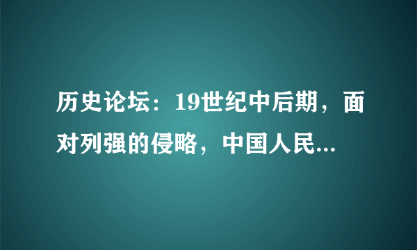 历史论坛：19世纪中后期，面对列强的侵略，中国人民进行了重大抗争，你知道哪些？结果怎样？对中国社会有什么影响？同学之间互相说一说，比一比谁的演讲最精彩。