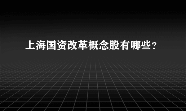 上海国资改革概念股有哪些？