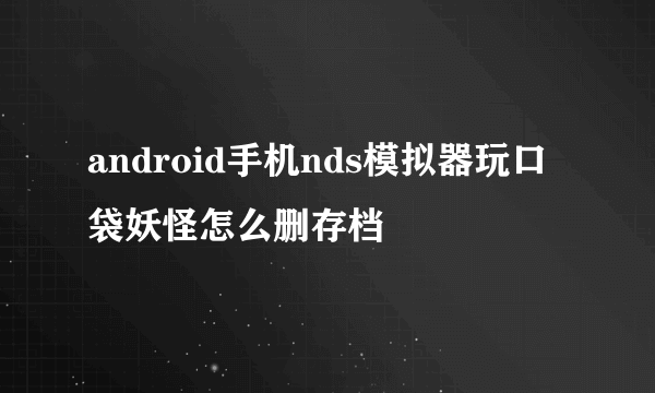 android手机nds模拟器玩口袋妖怪怎么删存档